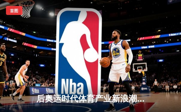 后奥运时代体育产业新浪潮：科技赋能与资本布局的深度交响