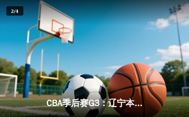 CBA季后赛G3：辽宁本钢主场力克广东东莞银行，张镇麟狂砍35分带队逆转 - 2