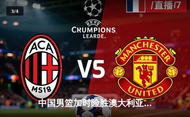 中国男篮加时险胜澳大利亚 周琦28分14篮板统治内线 - 3