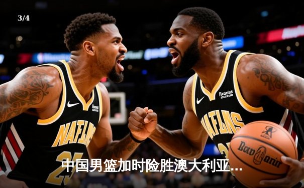 中国男篮加时险胜澳大利亚 周琦27+19统治内线 - 3