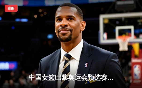 中国女篮巴黎奥运会预选赛三连胜晋级，韩旭李梦双星闪耀