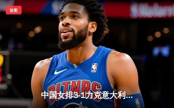 中国女排3-1力克意大利，世界联赛豪取七连胜