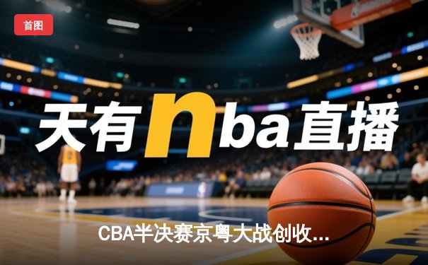 CBA半决赛京粤大战创收视纪录 赵睿关键三分助广东加时险胜