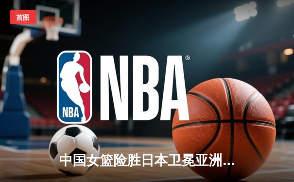 中国女篮险胜日本卫冕亚洲杯，韩旭独揽26分荣膺MVP