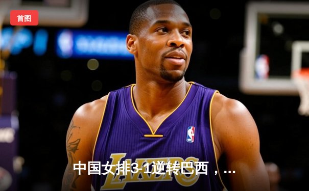 中国女排3-1逆转巴西，张常宁狂砍27分率队挺进世界联赛四强