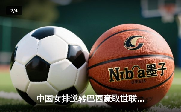 中国女排逆转巴西豪取世联三连胜，李盈莹独揽28分闪耀全场 - 2