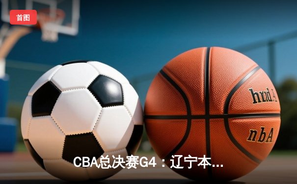 CBA总决赛G4：辽宁本钢加时险胜新疆伊力特，总比分3-1夺赛点