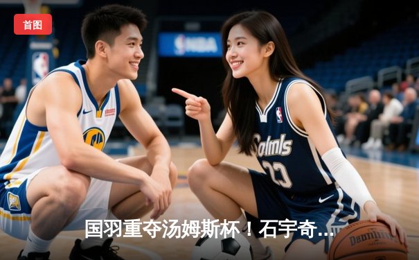 国羽重夺汤姆斯杯！石宇奇领衔中国男队3-1逆转印度登顶