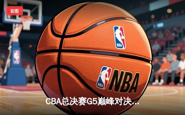 CBA总决赛G5巅峰对决：辽宁本钢加时险胜浙江广厦 赵继伟37分加冕FMVP