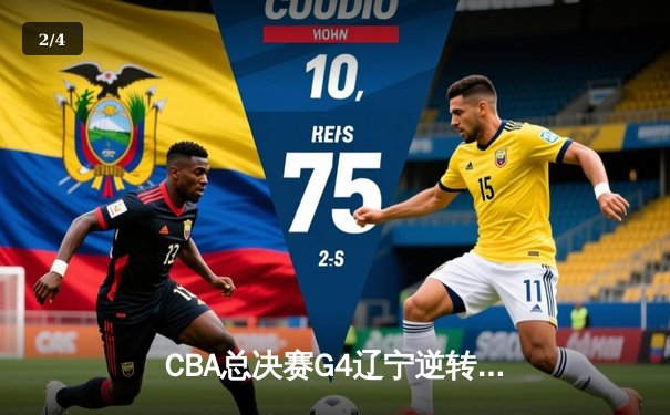 CBA总决赛G4辽宁逆转新疆夺赛点 赵继伟末节爆发砍下22+8 - 2