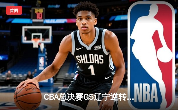 CBA总决赛G5辽宁逆转广东夺队史第三冠 郭艾伦末节15分定乾坤