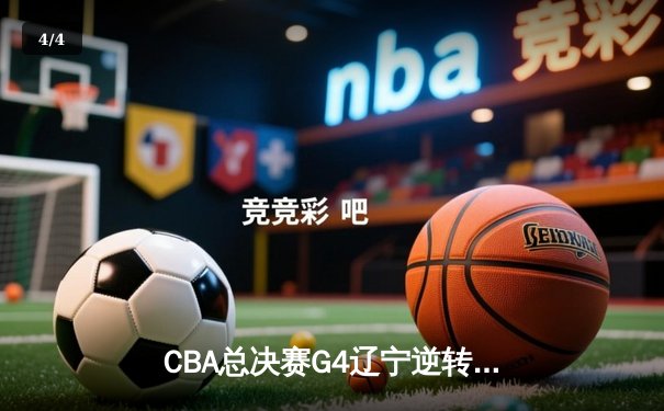 CBA总决赛G4辽宁逆转新疆夺赛点，弗格34分赵继伟伤退成转折 - 4