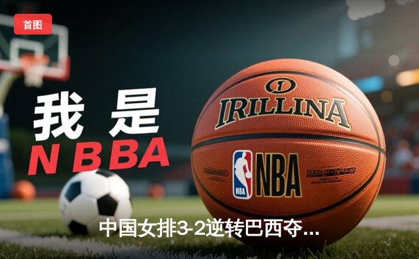 中国女排3-2逆转巴西夺冠，朱婷狂砍38分创赛事纪录