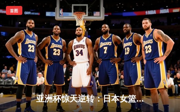 亚洲杯惊天逆转：日本女篮加时绝杀中国夺冠