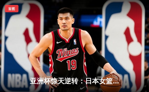 亚洲杯惊天逆转：日本女篮加时绝杀中国夺冠，宫崎纱织砍30分创纪录