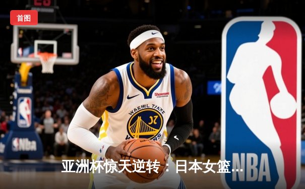 亚洲杯惊天逆转：日本女篮加时绝杀中国夺冠