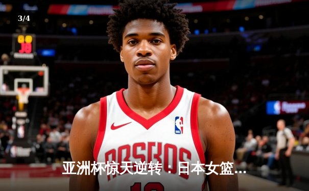 亚洲杯惊天逆转：日本女篮加时绝杀中国夺冠 - 3