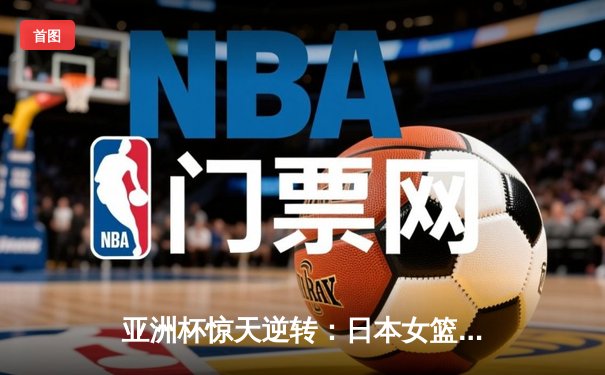 亚洲杯惊天逆转：日本女篮加时绝杀中国夺冠，宫崎纱织砍30分创纪录